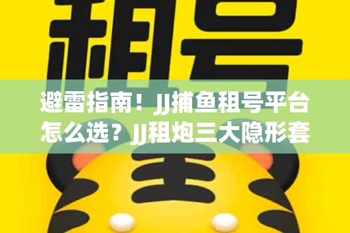 避雷指南！JJ捕鱼租号平台怎么选？JJ租炮三大隐形套路全解析