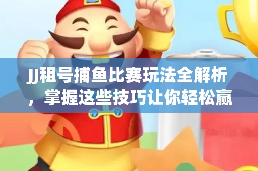 JJ租号捕鱼比赛玩法全解析，掌握这些技巧让你轻松赢大奖
