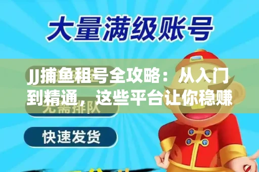 JJ捕鱼租号全攻略：从入门到精通，这些平台让你稳赚不亏