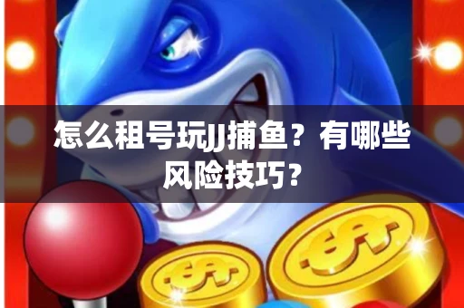 怎么租号玩JJ捕鱼？有哪些风险技巧？
